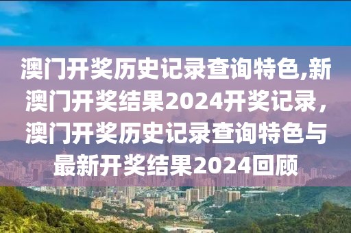 澳門開獎歷史記錄查詢特色,新澳門開獎結(jié)果2024開獎記錄，澳門開獎歷史記錄查詢特色與最新開獎結(jié)果2024回顧