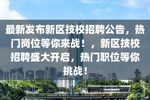 最新發(fā)布新區(qū)技校招聘公告，熱門崗位等你來戰(zhàn)！，新區(qū)技校招聘盛大開啟，熱門職位等你挑戰(zhàn)！