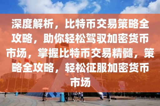 深度解析，比特幣交易策略全攻略，助你輕松駕馭加密貨幣市場(chǎng)，掌握比特幣交易精髓，策略全攻略，輕松征服加密貨幣市場(chǎng)