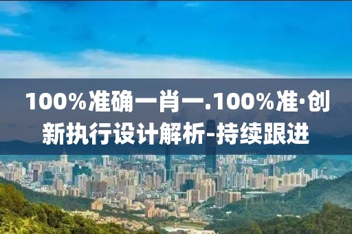 100%準(zhǔn)確一肖一.100%準(zhǔn)·創(chuàng)新執(zhí)行設(shè)計解析-持續(xù)跟進(jìn)