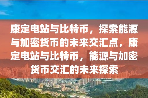 康定電站與比特幣，探索能源與加密貨幣的未來交匯點，康定電站與比特幣，能源與加密貨幣交匯的未來探索