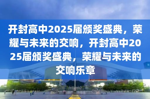 開(kāi)封高中2025屆頒獎(jiǎng)盛典，榮耀與未來(lái)的交響，開(kāi)封高中2025屆頒獎(jiǎng)盛典，榮耀與未來(lái)的交響樂(lè)章