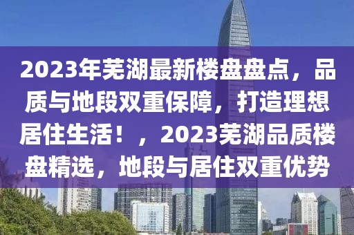 2023年蕪湖最新樓盤盤點(diǎn)，品質(zhì)與地段雙重保障，打造理想居住生活！，2023蕪湖品質(zhì)樓盤精選，地段與居住雙重優(yōu)勢