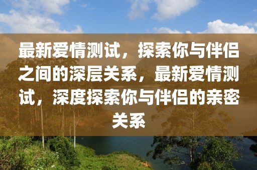 最新愛情測試，探索你與伴侶之間的深層關(guān)系，最新愛情測試，深度探索你與伴侶的親密關(guān)系