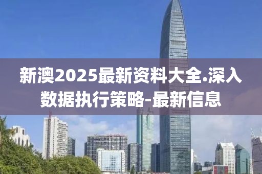 新澳2025最新資料大全.深入數(shù)據(jù)執(zhí)行策略-最新信息