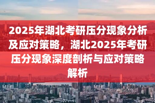 2025年湖北考研壓分現(xiàn)象分析及應(yīng)對(duì)策略，湖北2025年考研壓分現(xiàn)象深度剖析與應(yīng)對(duì)策略解析