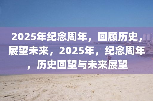 2025年紀念周年，回顧歷史，展望未來，2025年，紀念周年，歷史回望與未來展望