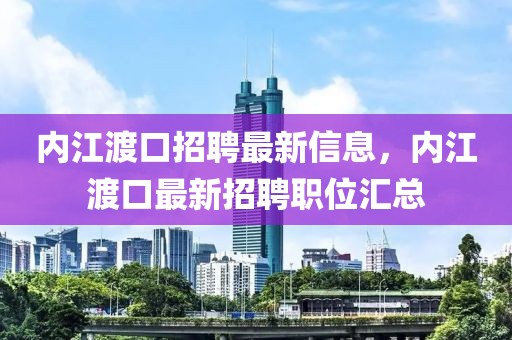 內江渡口招聘最新信息，內江渡口最新招聘職位匯總