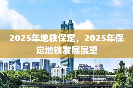 2025年地鐵保定，2025年保定地鐵發(fā)展展望