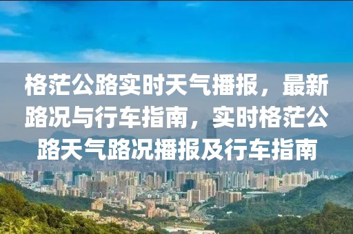 格茫公路實時天氣播報，最新路況與行車指南，實時格茫公路天氣路況播報及行車指南