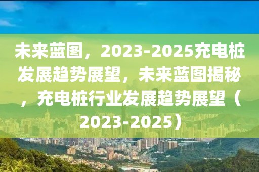 未來藍圖，2023-2025充電樁發(fā)展趨勢展望，未來藍圖揭秘，充電樁行業(yè)發(fā)展趨勢展望（2023-2025）