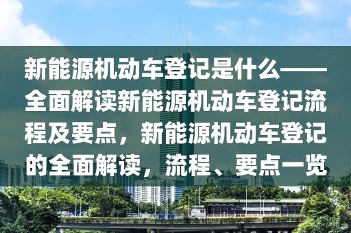 新能源機動車登記是什么——全面解讀新能源機動車登記流程及要點，新能源機動車登記的全面解讀，流程、要點一覽