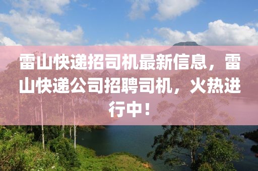 雷山快遞招司機(jī)最新信息，雷山快遞公司招聘司機(jī)，火熱進(jìn)行中！