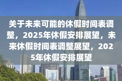 關于未來可能的休假時間表調整，2025年休假安排展望，未來休假時間表調整展望，2025年休假安排展望