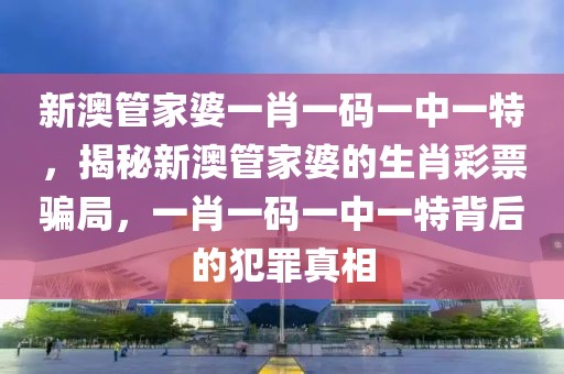 新澳管家婆一肖一碼一中一特，揭秘新澳管家婆的生肖彩票騙局，一肖一碼一中一特背后的犯罪真相