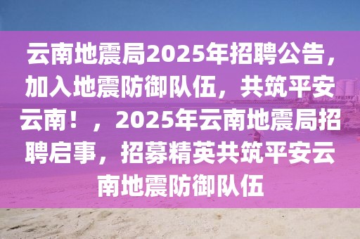 云南地震局2025年招聘公告，加入地震防御隊伍，共筑平安云南！，2025年云南地震局招聘啟事，招募精英共筑平安云南地震防御隊伍