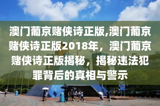 澳門(mén)葡京賭俠詩(shī)正版,澳門(mén)葡京賭俠詩(shī)正版2018年，澳門(mén)葡京賭俠詩(shī)正版揭秘，揭秘違法犯罪背后的真相與警示