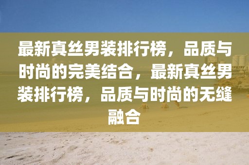 最新真絲男裝排行榜，品質(zhì)與時(shí)尚的完美結(jié)合，最新真絲男裝排行榜，品質(zhì)與時(shí)尚的無(wú)縫融合