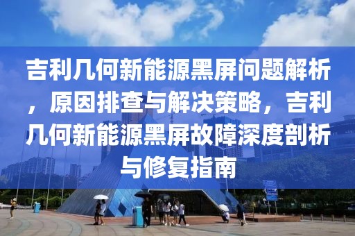 吉利幾何新能源黑屏問題解析，原因排查與解決策略，吉利幾何新能源黑屏故障深度剖析與修復(fù)指南