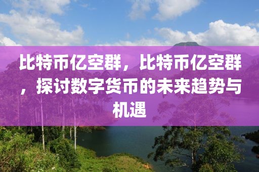 比特幣億空群，比特幣億空群，探討數(shù)字貨幣的未來(lái)趨勢(shì)與機(jī)遇