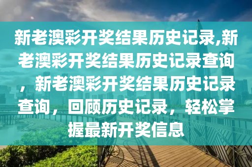 新老澳彩開獎結(jié)果歷史記錄,新老澳彩開獎結(jié)果歷史記錄查詢，新老澳彩開獎結(jié)果歷史記錄查詢，回顧歷史記錄，輕松掌握最新開獎信息