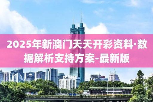 2025年新澳門天天開彩資料·數(shù)據(jù)解析支持方案-最新版