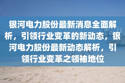 銀河電力股份最新消息全面解析，引領(lǐng)行業(yè)變革的新動(dòng)態(tài)，銀河電力股份最新動(dòng)態(tài)解析，引領(lǐng)行業(yè)變革之領(lǐng)袖地位