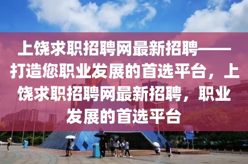 上饒求職招聘網(wǎng)最新招聘——打造您職業(yè)發(fā)展的首選平臺，上饒求職招聘網(wǎng)最新招聘，職業(yè)發(fā)展的首選平臺