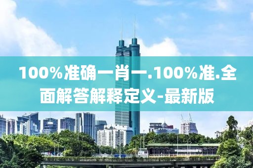 100%準(zhǔn)確一肖一.100%準(zhǔn).全面解答解釋定義-最新版