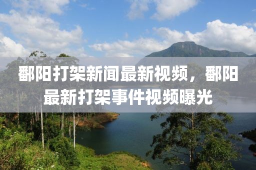 鄱陽打架新聞最新視頻，鄱陽最新打架事件視頻曝光