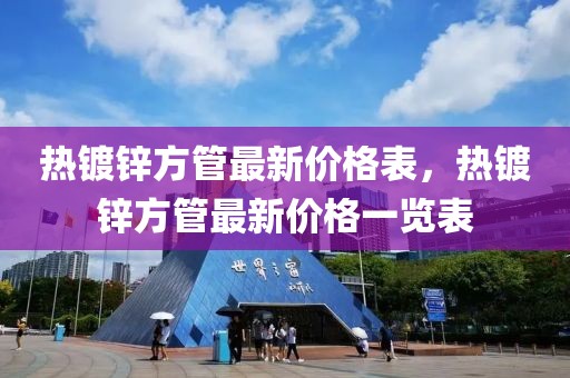 熱鍍鋅方管最新價格表，熱鍍鋅方管最新價格一覽表