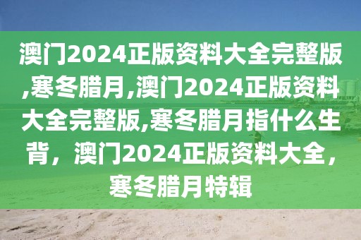 澳門2024正版資料大全完整版,寒冬臘月,澳門2024正版資料大全完整版,寒冬臘月指什么生背，澳門2024正版資料大全，寒冬臘月特輯