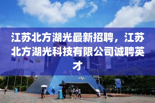 江蘇北方湖光最新招聘，江蘇北方湖光科技有限公司誠聘英才