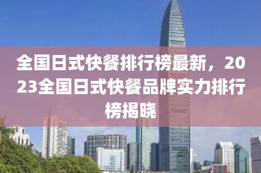 全國(guó)日式快餐排行榜最新，2023全國(guó)日式快餐品牌實(shí)力排行榜揭曉