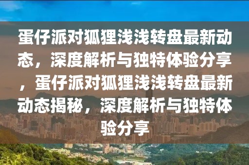 蛋仔派對狐貍淺淺轉盤最新動態(tài)，深度解析與獨特體驗分享，蛋仔派對狐貍淺淺轉盤最新動態(tài)揭秘，深度解析與獨特體驗分享