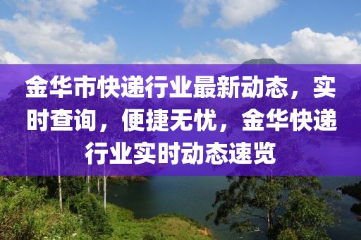 金華市快遞行業(yè)最新動態(tài)，實時查詢，便捷無憂，金華快遞行業(yè)實時動態(tài)速覽