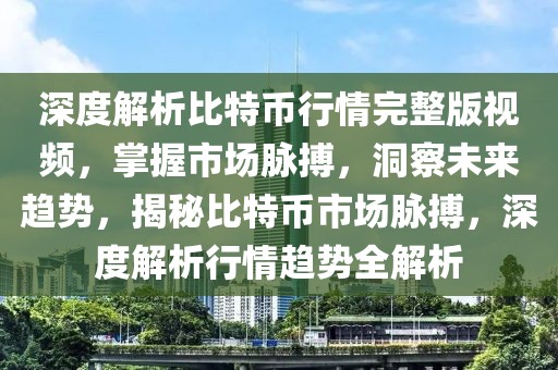 深度解析比特幣行情完整版視頻，掌握市場脈搏，洞察未來趨勢(shì)，揭秘比特幣市場脈搏，深度解析行情趨勢(shì)全解析