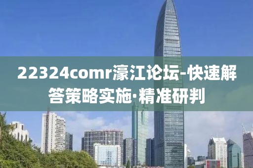 22324comr濠江論壇-快速解答策略實施·精準研判