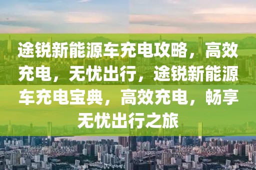 途銳新能源車充電攻略，高效充電，無憂出行，途銳新能源車充電寶典，高效充電，暢享無憂出行之旅