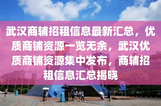 武漢商輔招租信息最新匯總，優(yōu)質(zhì)商鋪資源一覽無余，武漢優(yōu)質(zhì)商鋪資源集中發(fā)布，商輔招租信息匯總揭曉