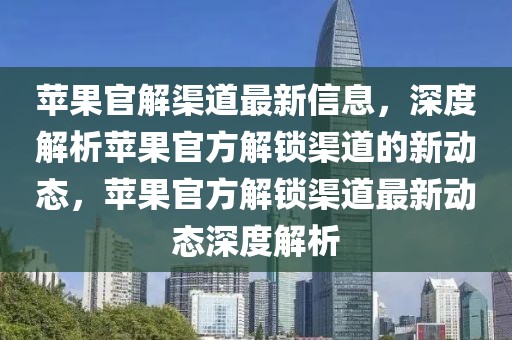 蘋果官解渠道最新信息，深度解析蘋果官方解鎖渠道的新動(dòng)態(tài)，蘋果官方解鎖渠道最新動(dòng)態(tài)深度解析