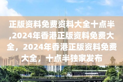 正版資料免費資料大全十點半,2024年香港正版資料免費大全，2024年香港正版資料免費大全，十點半獨家發(fā)布