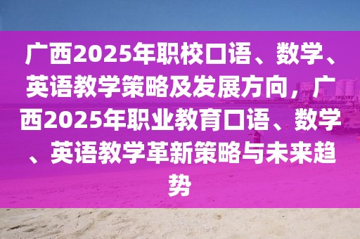 廣西2025年職?？谡Z、數(shù)學(xué)、英語教學(xué)策略及發(fā)展方向，廣西2025年職業(yè)教育口語、數(shù)學(xué)、英語教學(xué)革新策略與未來趨勢