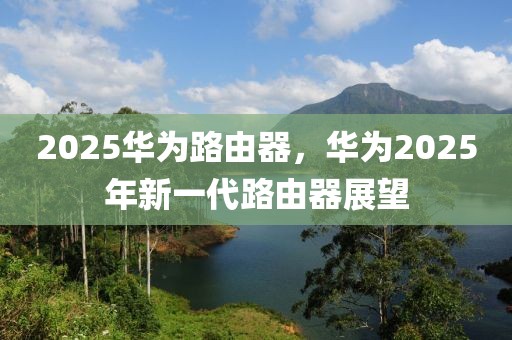 2025華為路由器，華為2025年新一代路由器展望