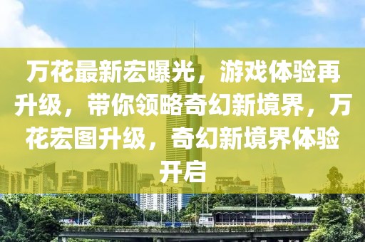 萬花最新宏曝光，游戲體驗再升級，帶你領(lǐng)略奇幻新境界，萬花宏圖升級，奇幻新境界體驗開啟