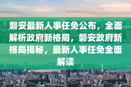 磐安最新人事任免公布，全面解析政府新格局，磐安政府新格局揭秘，最新人事任免全面解讀