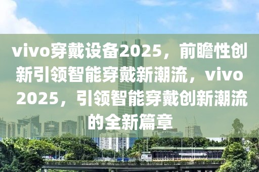 vivo穿戴設(shè)備2025，前瞻性創(chuàng)新引領(lǐng)智能穿戴新潮流，vivo 2025，引領(lǐng)智能穿戴創(chuàng)新潮流的全新篇章