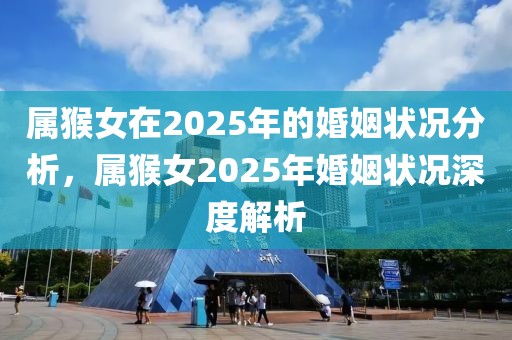 屬猴女在2025年的婚姻狀況分析，屬猴女2025年婚姻狀況深度解析