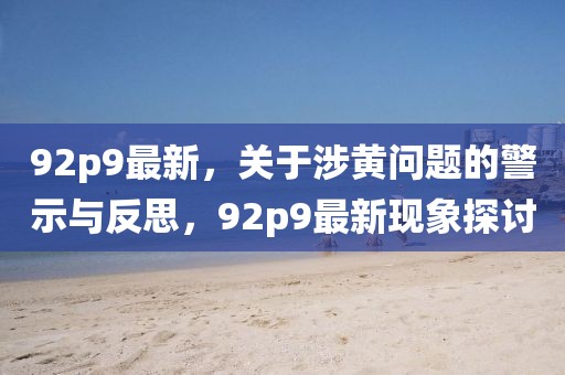 92p9最新，關(guān)于涉黃問題的警示與反思，92p9最新現(xiàn)象探討