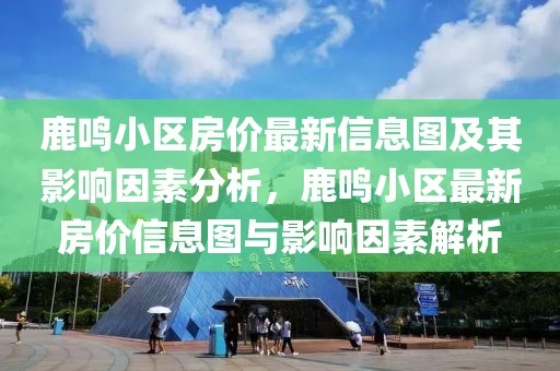 鹿鳴小區(qū)房?jī)r(jià)最新信息圖及其影響因素分析，鹿鳴小區(qū)最新房?jī)r(jià)信息圖與影響因素解析